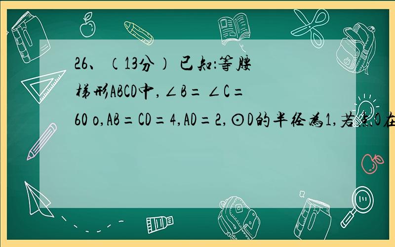 26、（13分） 已知：等腰梯形ABCD中,∠B=∠C=60 o,AB=CD=4,AD=2,⊙D的半径为1,若点O在BC边上移动（与点B、C不重合）,设BO=x,△DOC的面积为y（1）求y关于x的函数关系式及x的取值范围；（2）设以点O为