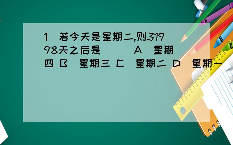 1．若今天是星期二,则31998天之后是 ( )A．星期四 B．星期三 C．星期二 D．星期一