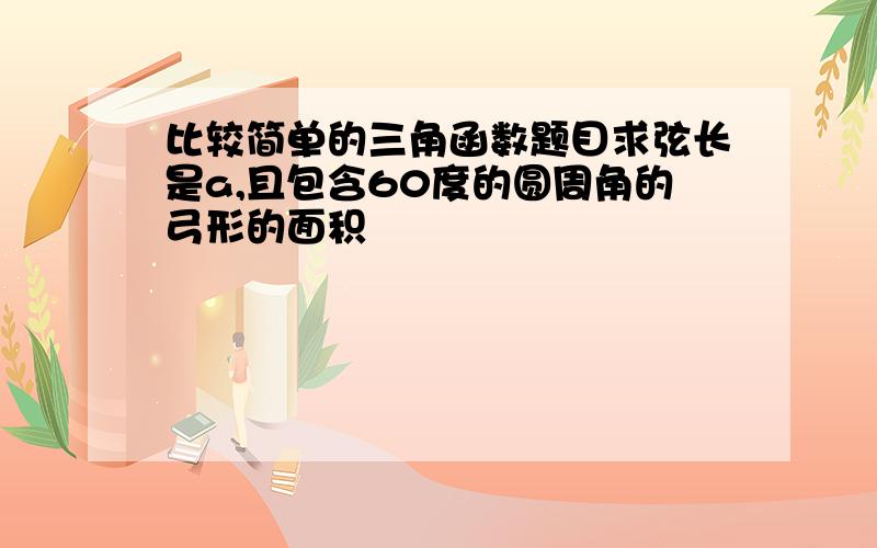 比较简单的三角函数题目求弦长是a,且包含60度的圆周角的弓形的面积