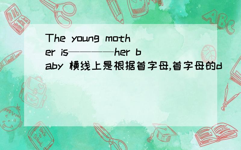 The young mother is————her baby 横线上是根据首字母,首字母的d