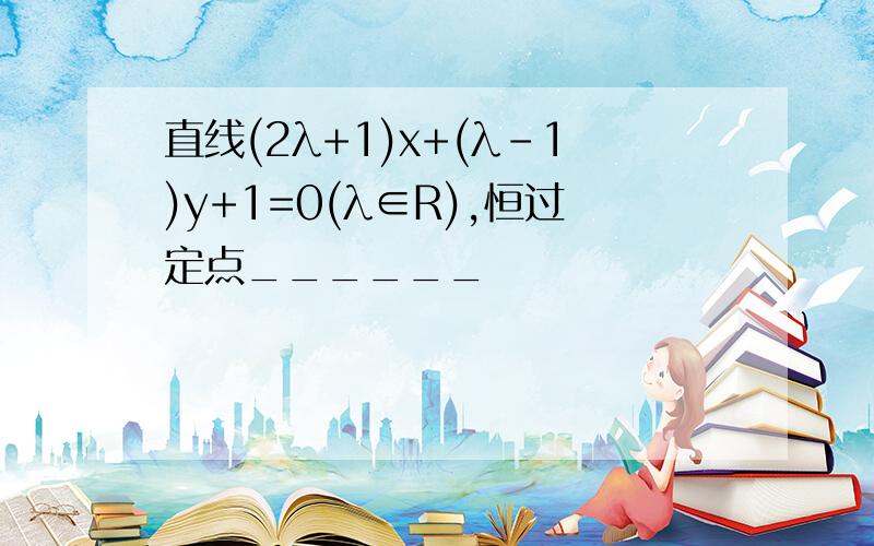 直线(2λ+1)x+(λ-1)y+1=0(λ∈R),恒过定点______