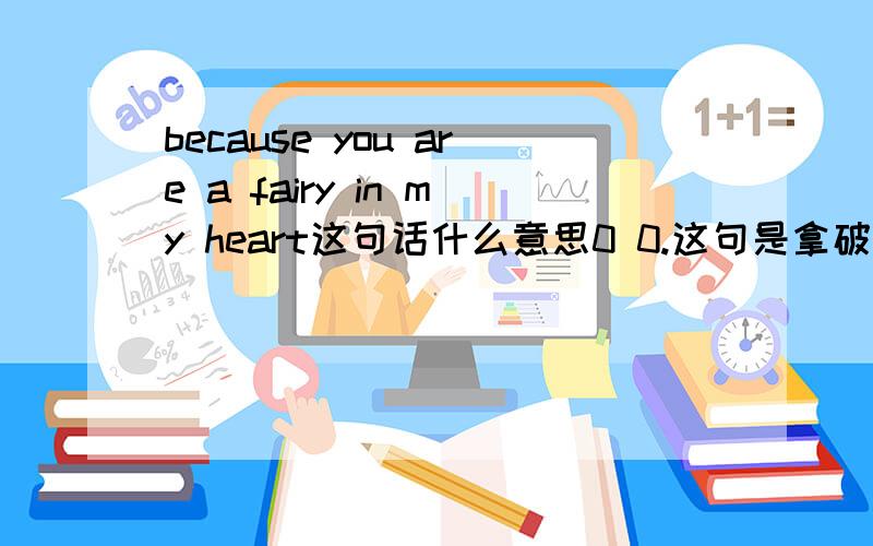 because you are a fairy in my heart这句话什么意思0 0.这句是拿破论给他妻子写的情书中的一句话