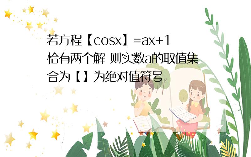 若方程【cosx】=ax+1恰有两个解 则实数a的取值集合为【】为绝对值符号