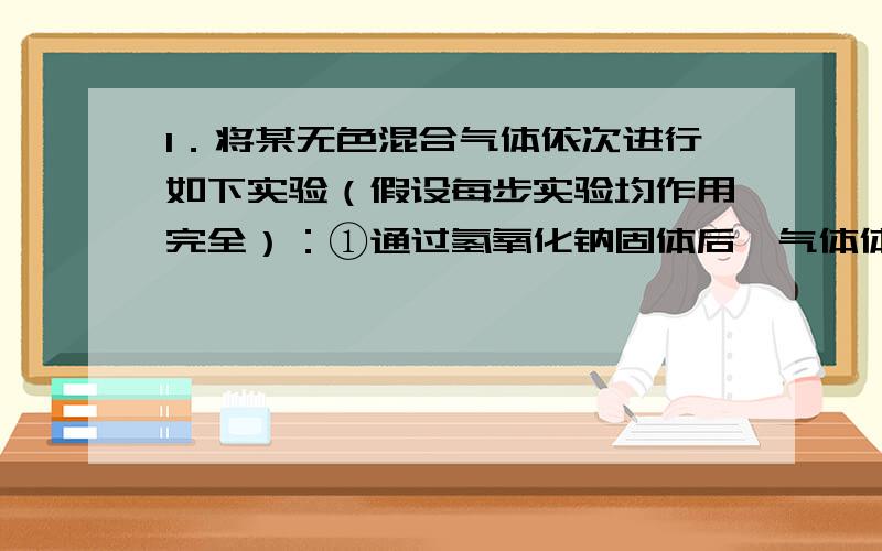 1．将某无色混合气体依次进行如下实验（假设每步实验均作用完全）：①通过氢氧化钠固体后,气体体积变小；②通过灼热的氧化铜粉末,粉末变为红色；③通过白色硫酸铜粉末,粉末变为蓝色