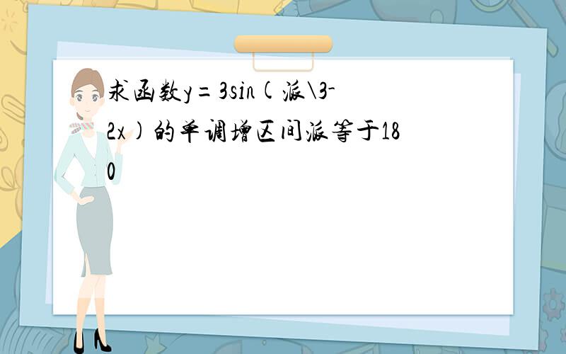 求函数y=3sin(派\3-2x)的单调增区间派等于180