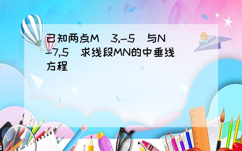 已知两点M(3,-5)与N(-7,5)求线段MN的中垂线方程