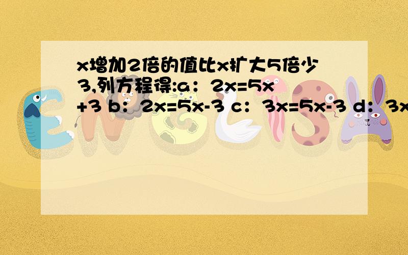 x增加2倍的值比x扩大5倍少3,列方程得:a：2x=5x+3 b：2x=5x-3 c：3x=5x-3 d：3x=5x-3 ）