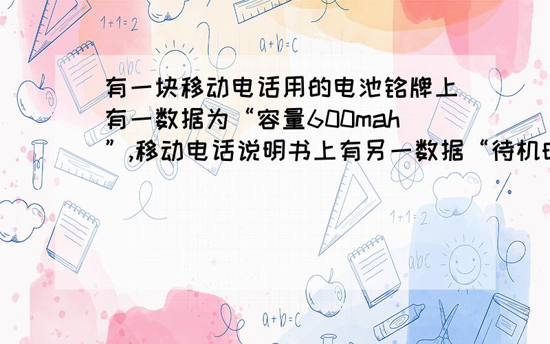 有一块移动电话用的电池铭牌上有一数据为“容量600mah”,移动电话说明书上有另一数据“待机时间72h”,请根据以上数据算出这个移动电话待机时的电流.