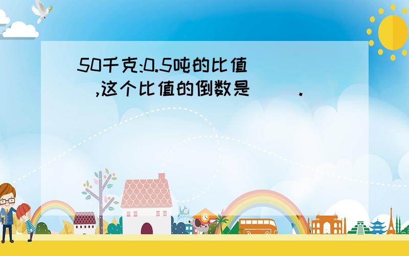 50千克:0.5吨的比值( ),这个比值的倒数是( ).