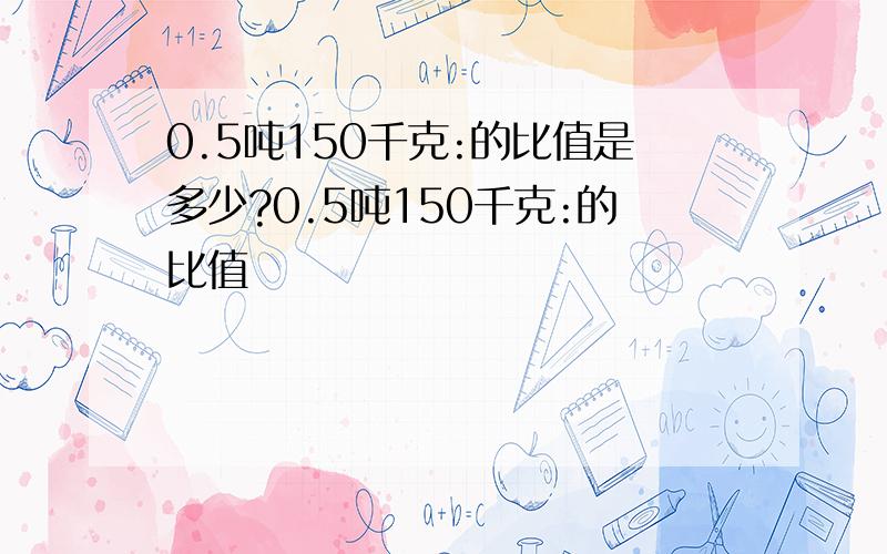 0.5吨150千克:的比值是多少?0.5吨150千克:的比值