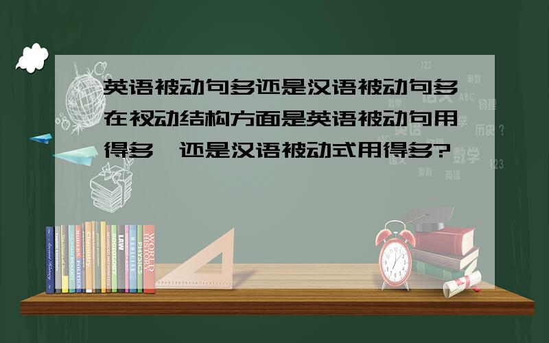 英语被动句多还是汉语被动句多在衩动结构方面是英语被动句用得多,还是汉语被动式用得多?