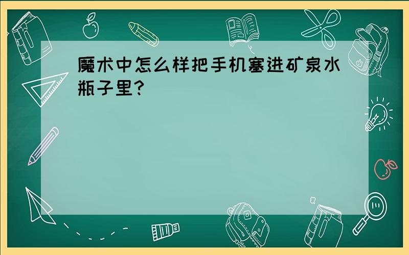 魔术中怎么样把手机塞进矿泉水瓶子里?