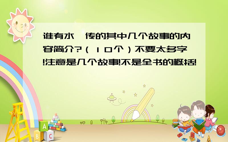 谁有水浒传的其中几个故事的内容简介?（１０个）不要太多字!注意是几个故事!不是全书的概括!