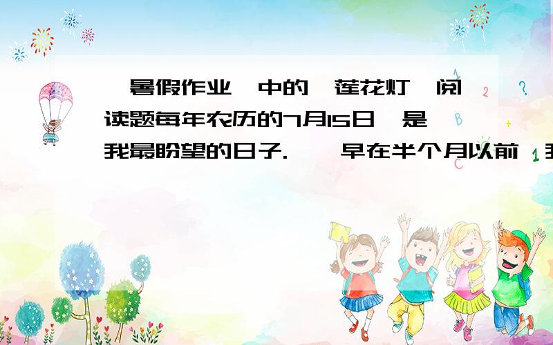 《暑假作业》中的《莲花灯》阅读题每年农历的7月15日,是我最盼望的日子.    早在半个月以前,我就在惦记着这个日子哩.我常常想,要做一盏最别致、最好看的莲花灯,点上蜡烛,照亮了一瓣瓣