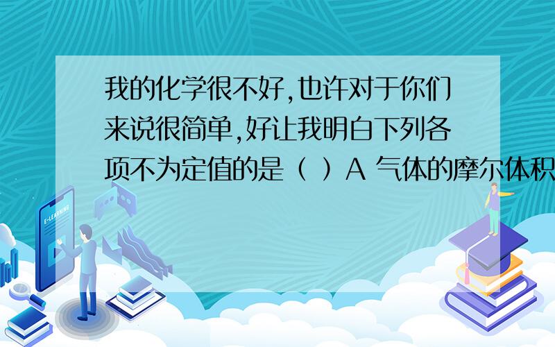 我的化学很不好,也许对于你们来说很简单,好让我明白下列各项不为定值的是（ ）A 气体的摩尔体积 B 1mol气体的体积C 1mol物质的质量 D阿弗加德罗常数n摩尔氮气和n摩尔一氧化碳相比较,下列