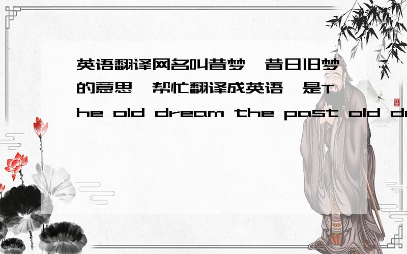 英语翻译网名叫昔梦,昔日旧梦的意思,帮忙翻译成英语,是The old dream the past old dream the past dream?差不多的意思就行 有诗意点的.