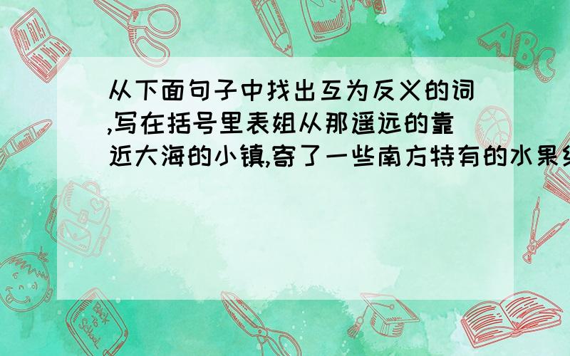 从下面句子中找出互为反义的词,写在括号里表姐从那遥远的靠近大海的小镇,寄了一些南方特有的水果给在北方的我,东西虽然不多,但“礼轻情意重”啊!4个呢