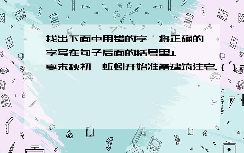 找出下面中用错的字,将正确的字写在句子后面的括号里.1.夏末秋初,蚯蚓开始准备建筑注宅.（）2.早晨,战士在训练,猴儿也来观尝.（）3.这个门太小,两个人要测身才能走进去.（）4.为了按时