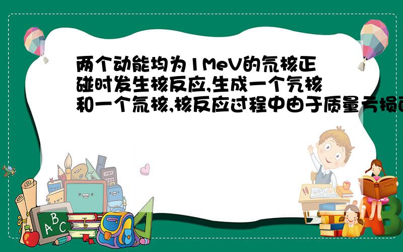 两个动能均为1MeV的氘核正碰时发生核反应,生成一个氕核和一个氚核,核反应过程中由于质量亏损面增加了2MeV的动能,求所生成的氕核的动能.