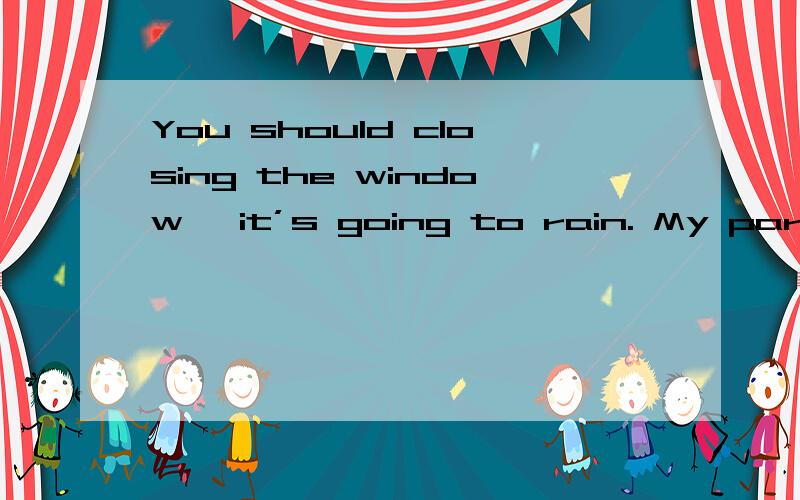 You should closing the window, it’s going to rain. My parents is going to Shanghai this summer.分别改错