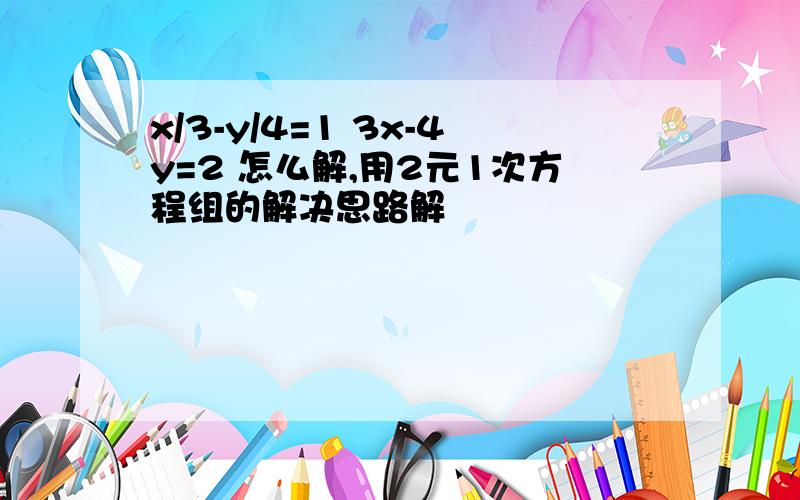 x/3-y/4=1 3x-4y=2 怎么解,用2元1次方程组的解决思路解