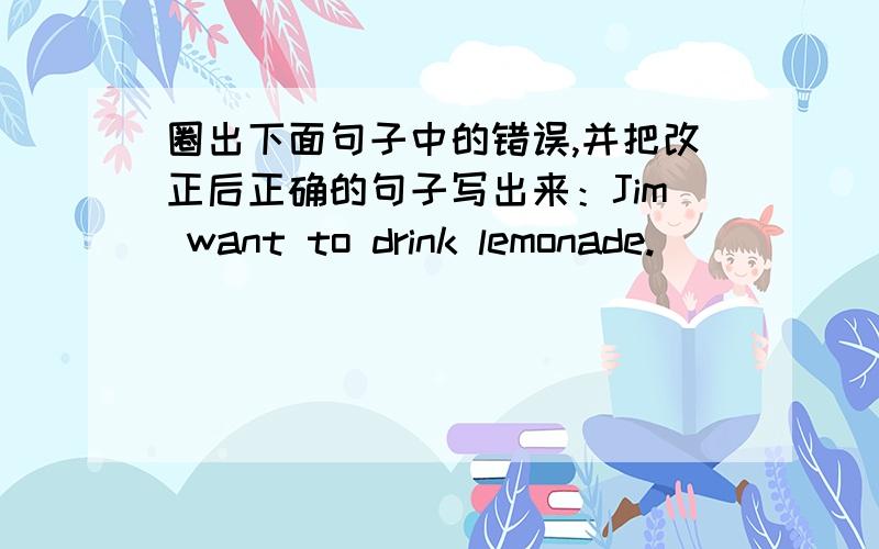 圈出下面句子中的错误,并把改正后正确的句子写出来：Jim want to drink lemonade.