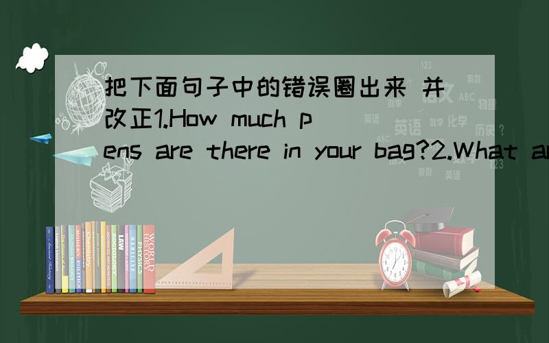 把下面句子中的错误圈出来 并改正1.How much pens are there in your bag?2.What are these?They're boxs.3.Where's Tom's picture?It's on wall.4.What's day is today?It's Tuesday.5.The cat on the tree is small.