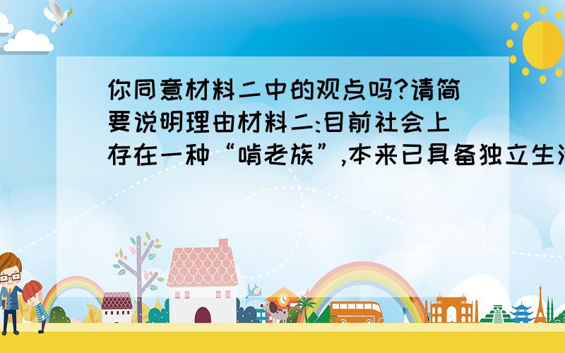 你同意材料二中的观点吗?请简要说明理由材料二:目前社会上存在一种“啃老族”,本来已具备独立生活的能力,但是仍然习惯过着“衣来伸手,饭来张口”的生活,处处依赖父母.也有的人学习生