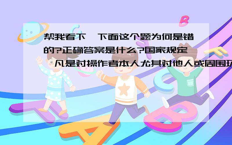 帮我看下,下面这个题为何是错的?正确答案是什么?国家规定,凡是对操作者本人尤其对他人或周围环境设施的安全重大妨害的作业为特种作业,作业人员必须持证上岗.(X)