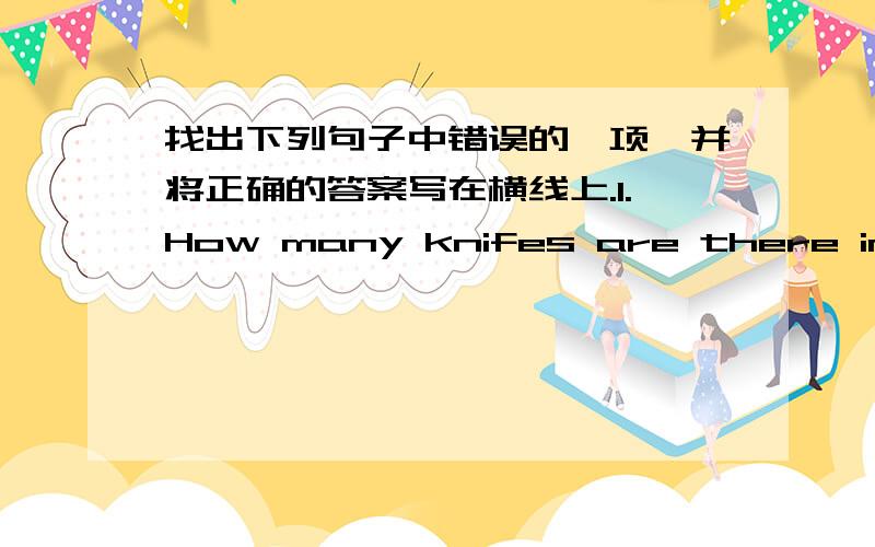 找出下列句子中错误的一项,并将正确的答案写在横线上.1.How many knifes are there in the box?  ——2.How about talk with me?——3.Can I staying at home?——4.Thank you to your help?——5.Mike come from America.——6.It i