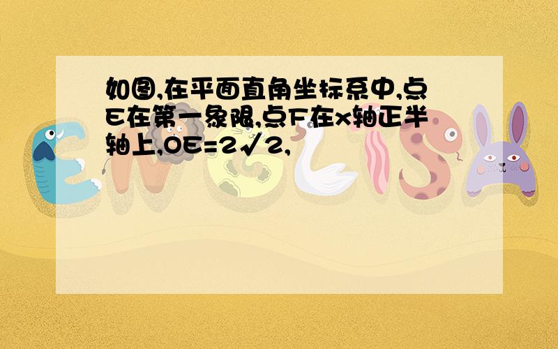 如图,在平面直角坐标系中,点E在第一象限,点F在x轴正半轴上,OE=2√2,