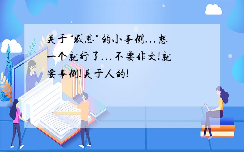 关于“感恩”的小事例...想一个就行了...不要作文!就要事例!关于人的!