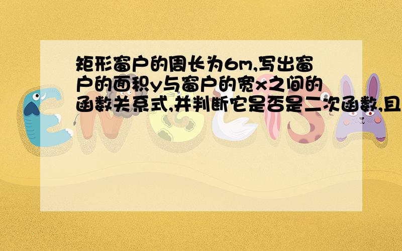 矩形窗户的周长为6m,写出窗户的面积y与窗户的宽x之间的函数关系式,并判断它是否是二次函数,且求出自变量x的取值范围