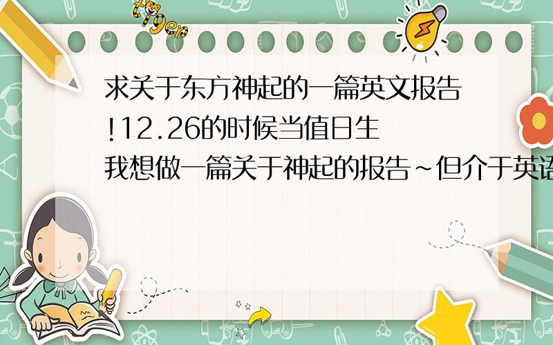 求关于东方神起的一篇英文报告!12.26的时候当值日生 我想做一篇关于神起的报告~但介于英语水平实在是有限~所以只好向各位亲们求救~主题：6周年 PS:不要介绍~简介用一段的长度就够了.大