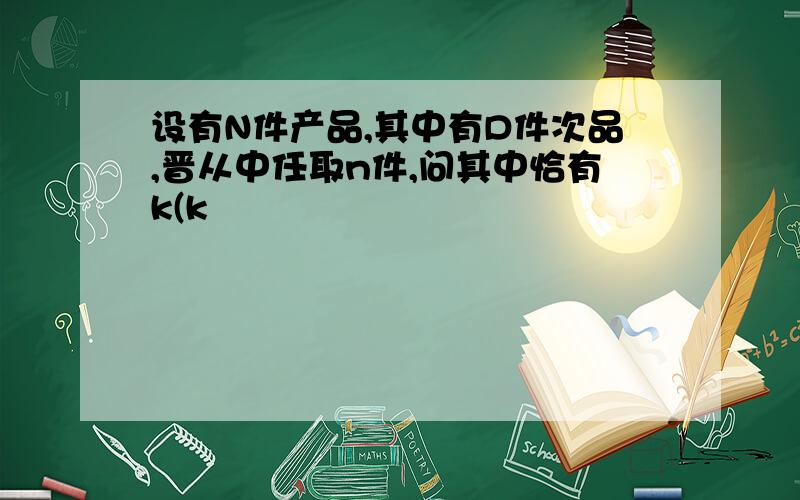 设有N件产品,其中有D件次品,晋从中任取n件,问其中恰有k(k