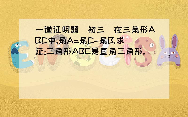 一道证明题(初三)在三角形ABC中,角A=角C-角B.求证:三角形ABC是直角三角形.