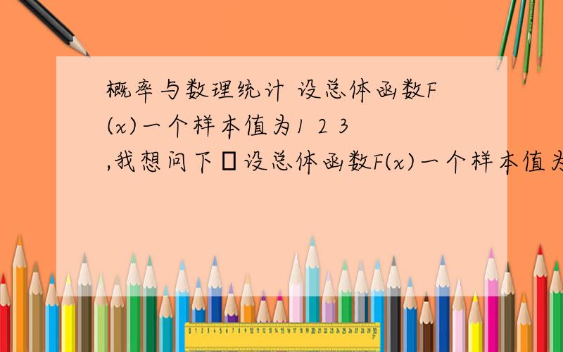 概率与数理统计 设总体函数F(x)一个样本值为1 2 3,我想问下设总体函数F(x)一个样本值为1 2 3,我想问下若2