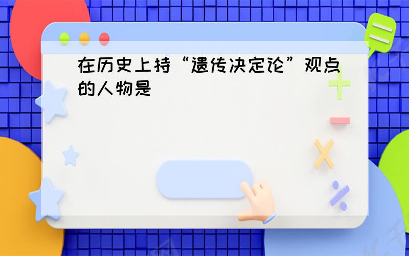 在历史上持“遗传决定论”观点的人物是