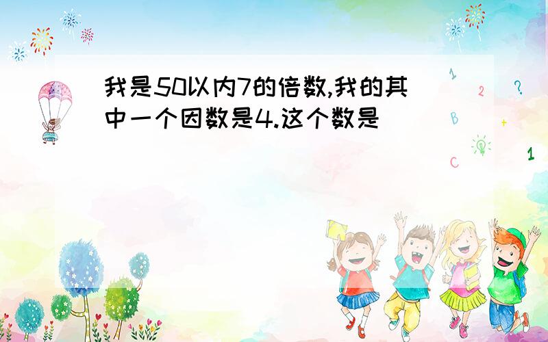 我是50以内7的倍数,我的其中一个因数是4.这个数是