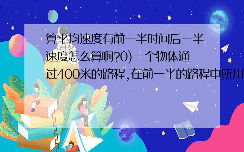 算平均速度有前一半时间后一半速度怎么算啊?0)一个物体通过400米的路程,在前一半的路程中所用的时间是10秒钟,如果在后一半的路程中运动的速度为40米/秒,则在这一段中运动的总过程中的