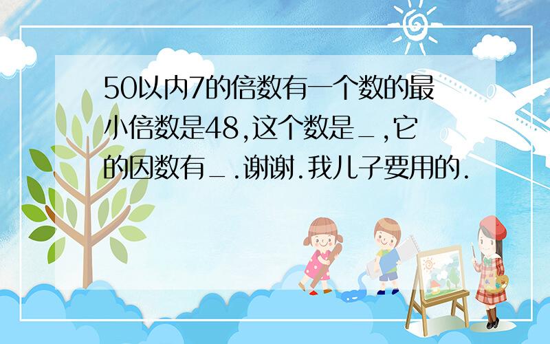 50以内7的倍数有一个数的最小倍数是48,这个数是_,它的因数有_.谢谢.我儿子要用的.