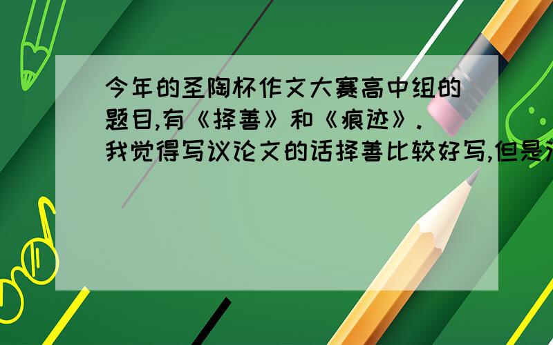 今年的圣陶杯作文大赛高中组的题目,有《择善》和《痕迹》.我觉得写议论文的话择善比较好写,但是没思路故此求个提纲,大致的、能引发思路的就可以了