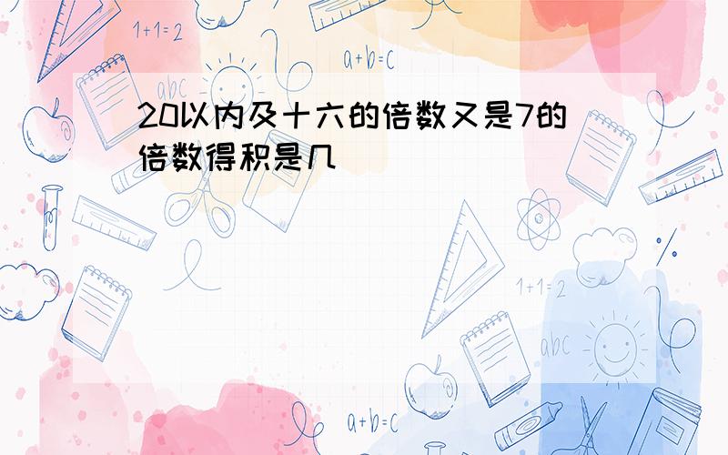 20以内及十六的倍数又是7的倍数得积是几