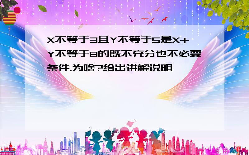 X不等于3且Y不等于5是X+Y不等于8的既不充分也不必要条件.为啥?给出讲解说明