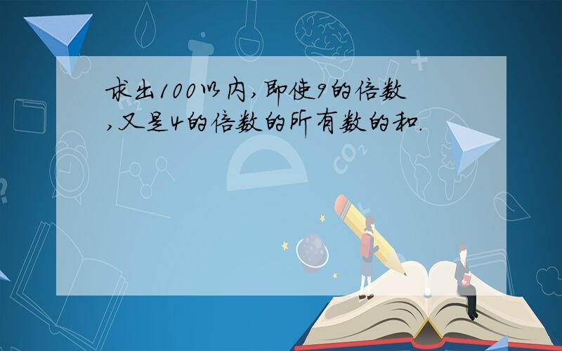 求出100以内,即使9的倍数,又是4的倍数的所有数的和.