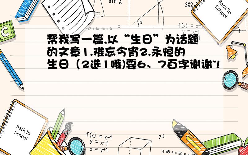 帮我写一篇,以“生日”为话题的文章1.难忘今宵2.永恒的生日（2选1哦)要6、7百字谢谢~!