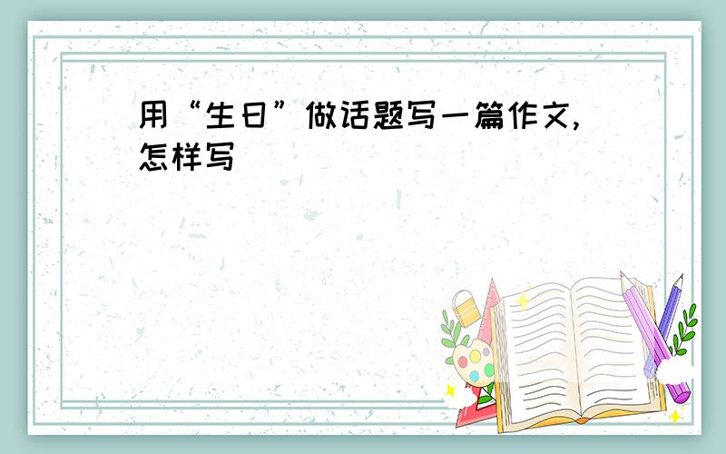 用“生日”做话题写一篇作文,怎样写