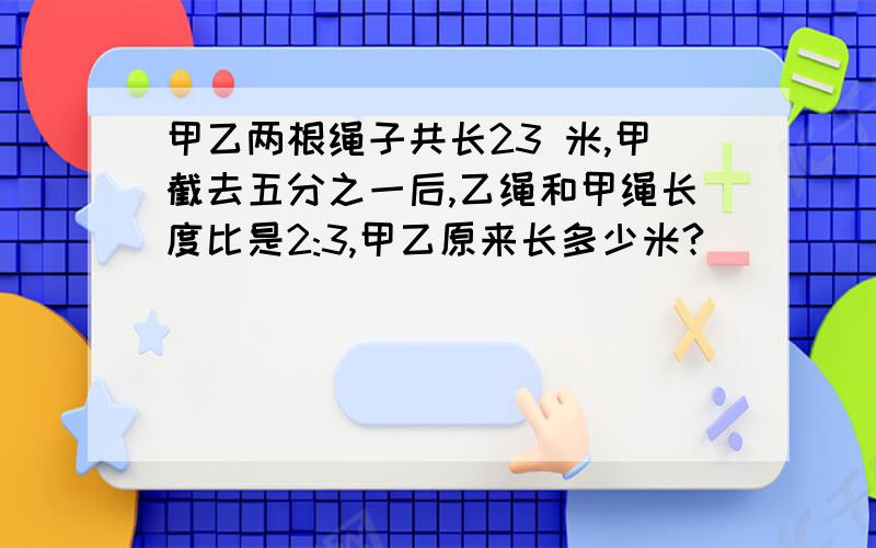 甲乙两根绳子共长23 米,甲截去五分之一后,乙绳和甲绳长度比是2:3,甲乙原来长多少米?