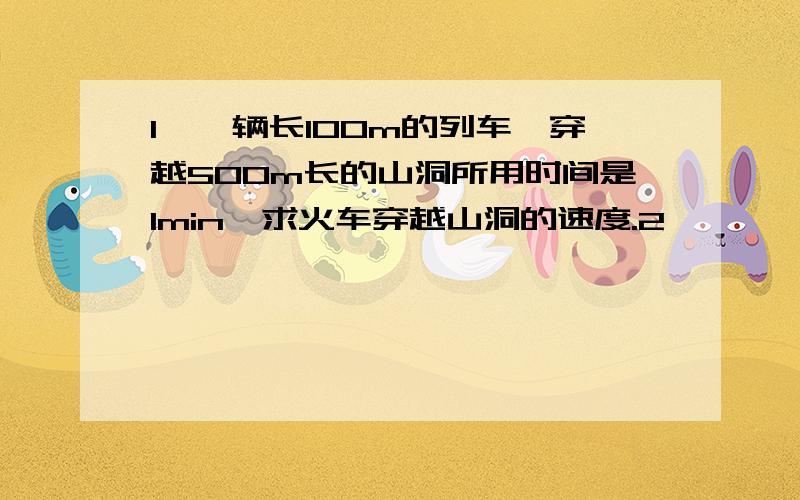 1、一辆长100m的列车,穿越500m长的山洞所用时间是1min,求火车穿越山洞的速度.2、