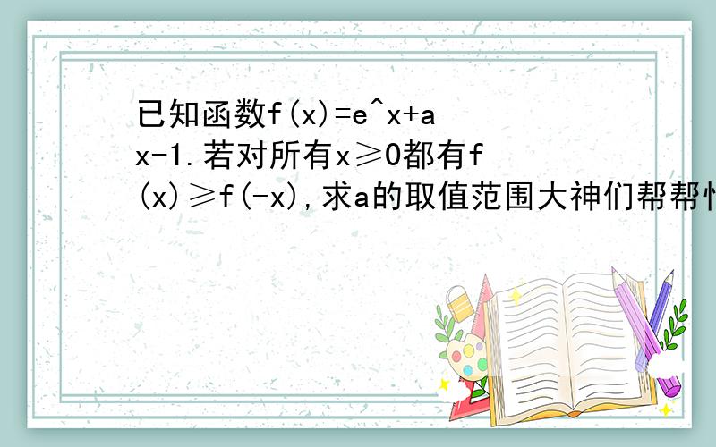 已知函数f(x)=e^x+ax-1.若对所有x≥0都有f(x)≥f(-x),求a的取值范围大神们帮帮忙